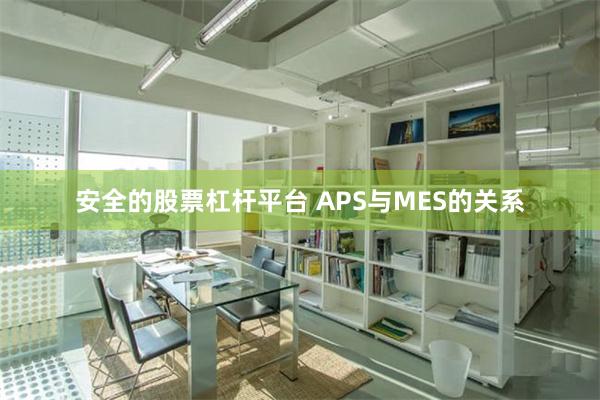 安全的股票杠杆平台 APS与MES的关系