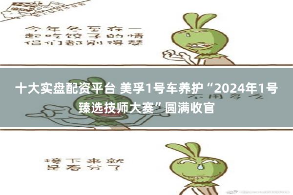 十大实盘配资平台 美孚1号车养护“2024年1号臻选技师大赛”圆满收官