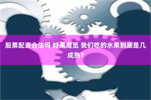 股票配资合法吗 好果难觅 我们吃的水果到底是几成熟？