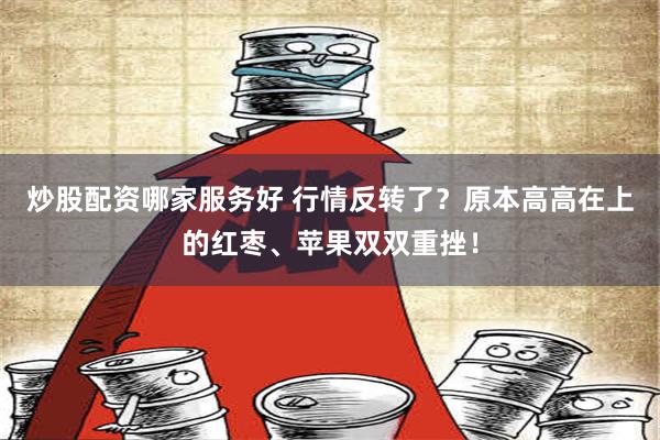 炒股配资哪家服务好 行情反转了？原本高高在上的红枣、苹果双双重挫！