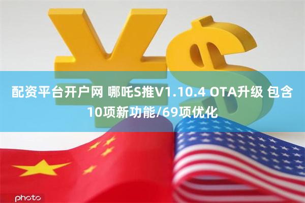 配资平台开户网 哪吒S推V1.10.4 OTA升级 包含10项新功能/69项优化