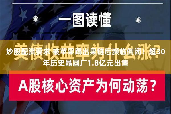 炒股配资要求 被苹果踢出果链后濒临倒闭！超30年历史晶圆厂1.8亿元出售