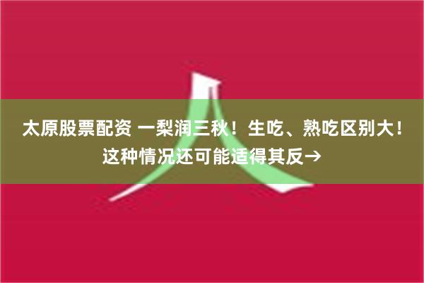 太原股票配资 一梨润三秋！生吃、熟吃区别大！这种情况还可能适得其反→