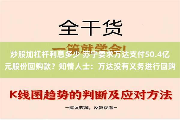 炒股加杠杆利息多少 苏宁要求万达支付50.4亿元股份回购款？知情人士：万达没有义务进行回购