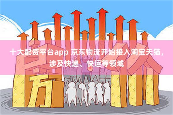 十大配资平台app 京东物流开始接入淘宝天猫，涉及快递、快运等领域