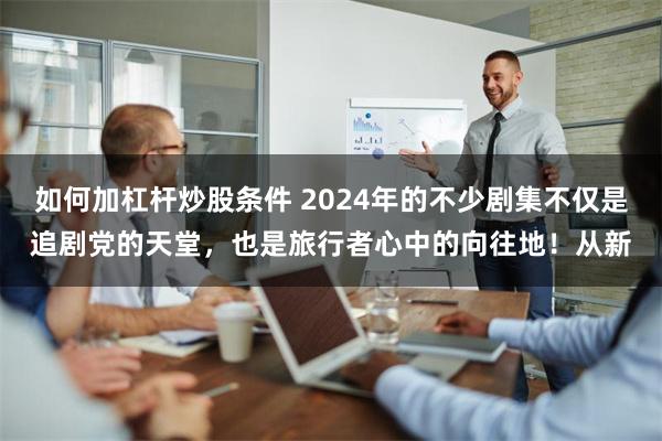 如何加杠杆炒股条件 2024年的不少剧集不仅是追剧党的天堂，也是旅行者心中的向往地！从新