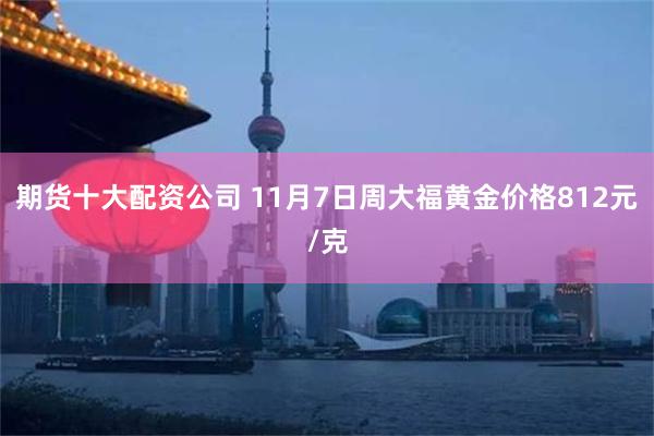 期货十大配资公司 11月7日周大福黄金价格812元/克