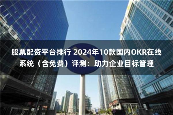 股票配资平台排行 2024年10款国内OKR在线系统（含免费）评测：助力企业目标管理