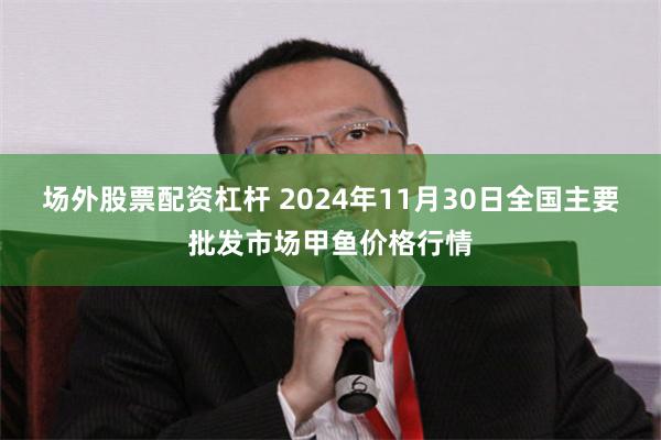 场外股票配资杠杆 2024年11月30日全国主要批发市场甲鱼价格行情