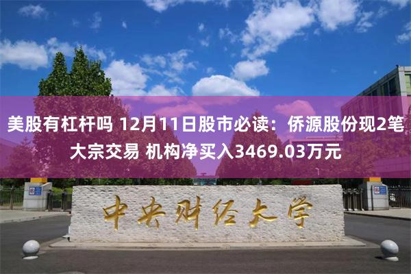 美股有杠杆吗 12月11日股市必读：侨源股份现2笔大宗交易 机构净买入3469.03万元