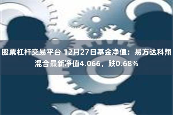 股票杠杆交易平台 12月27日基金净值：易方达科翔混合最新净值4.066，跌0.68%