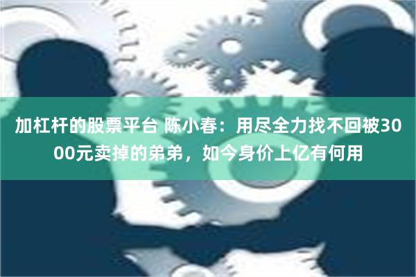 加杠杆的股票平台 陈小春：用尽全力找不回被3000元卖掉的弟弟，如今身价上亿有何用