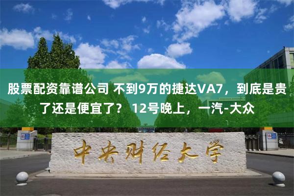 股票配资靠谱公司 不到9万的捷达VA7，到底是贵了还是便宜了？ 12号晚上，一汽-大众