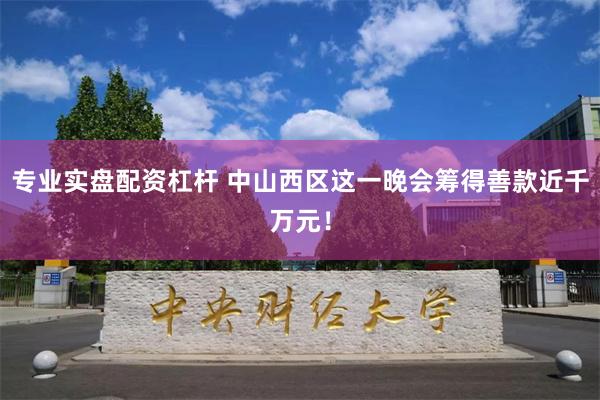 专业实盘配资杠杆 中山西区这一晚会筹得善款近千万元！