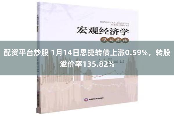 配资平台炒股 1月14日恩捷转债上涨0.59%，转股溢价率135.82%