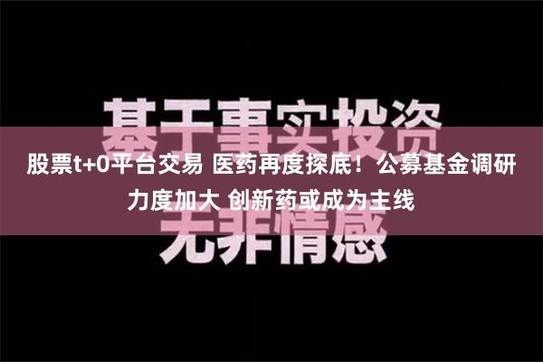 股票t+0平台交易 医药再度探底！公募基金调研力度加大 创新药或成为主线