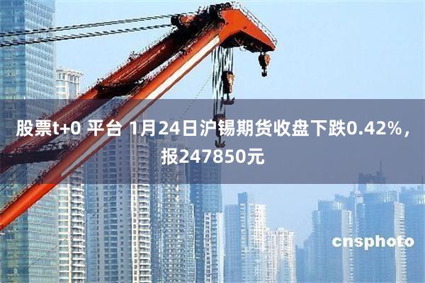 股票t+0 平台 1月24日沪锡期货收盘下跌0.42%，报247850元