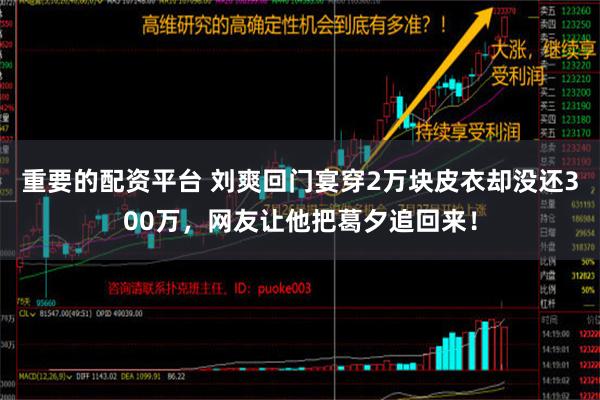 重要的配资平台 刘爽回门宴穿2万块皮衣却没还300万，网友让他把葛夕追回来！