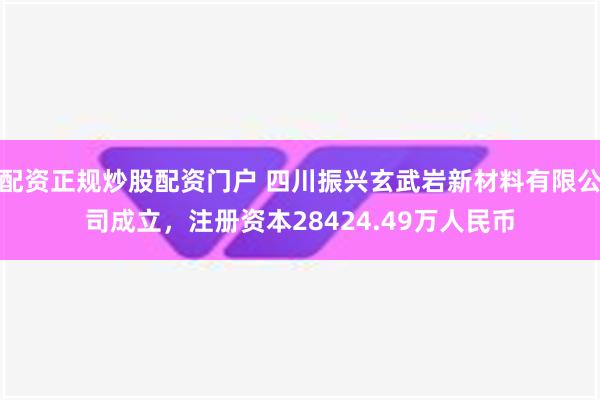 配资正规炒股配资门户 四川振兴玄武岩新材料有限公司成立，注册资本28424.49万人民币