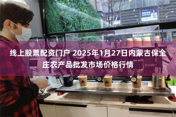 线上股票配资门户 2025年1月27日内蒙古保全庄农产品批发市场价格行情