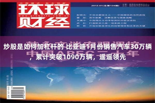 炒股是如何加杠杆的 比亚迪1月份销售汽车30万辆，累计突破1090万辆，遥遥领先