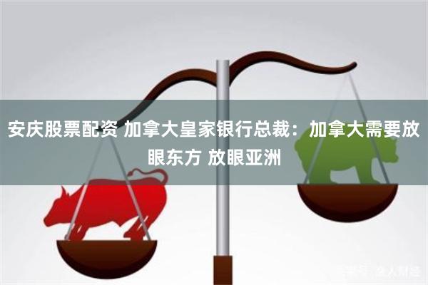 安庆股票配资 加拿大皇家银行总裁：加拿大需要放眼东方 放眼亚洲